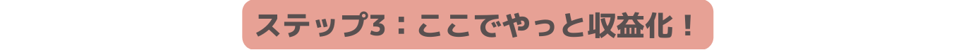 ステップ3 ここでやっと収益化